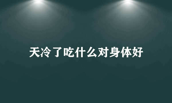天冷了吃什么对身体好