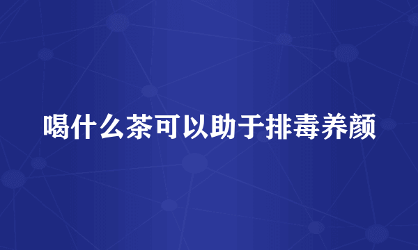 喝什么茶可以助于排毒养颜