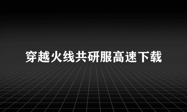 穿越火线共研服高速下载
