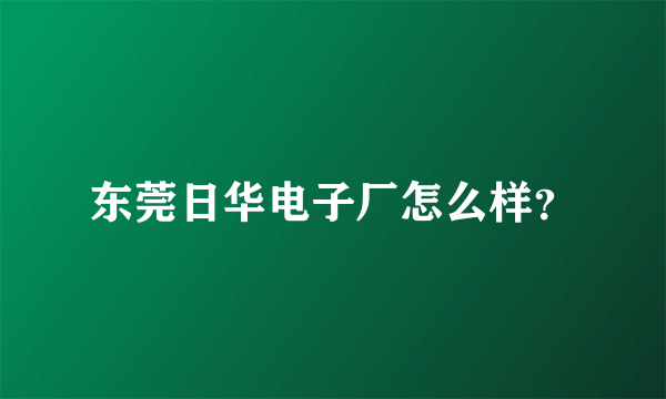 东莞日华电子厂怎么样？