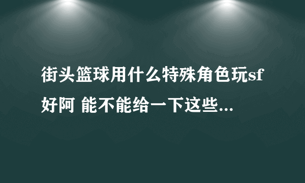 街头篮球用什么特殊角色玩sf好阿 能不能给一下这些特殊角色的能力对比 谢谢