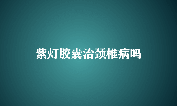 紫灯胶囊治颈椎病吗