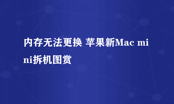 内存无法更换 苹果新Mac mini拆机图赏
