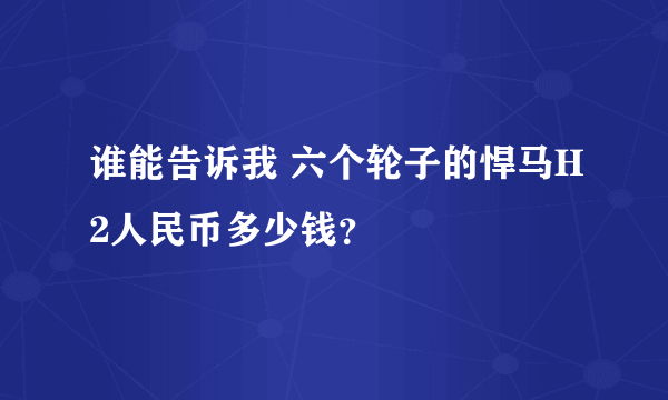 谁能告诉我 六个轮子的悍马H2人民币多少钱？