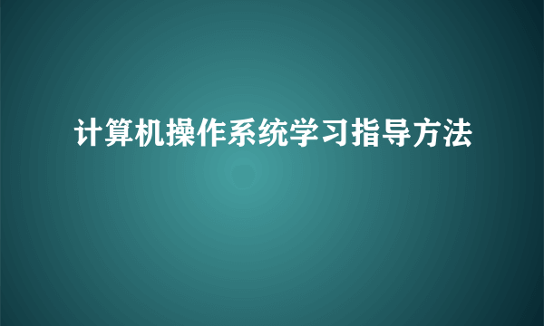 计算机操作系统学习指导方法