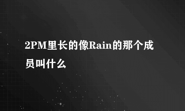 2PM里长的像Rain的那个成员叫什么