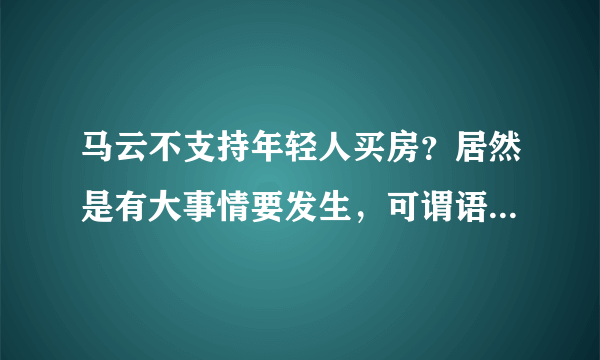 马云不支持年轻人买房？居然是有大事情要发生，可谓语出惊人！！！