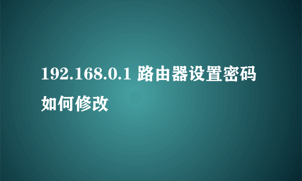 192.168.0.1 路由器设置密码如何修改
