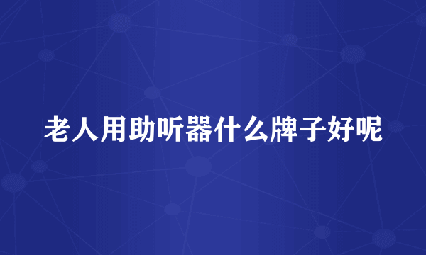 老人用助听器什么牌子好呢