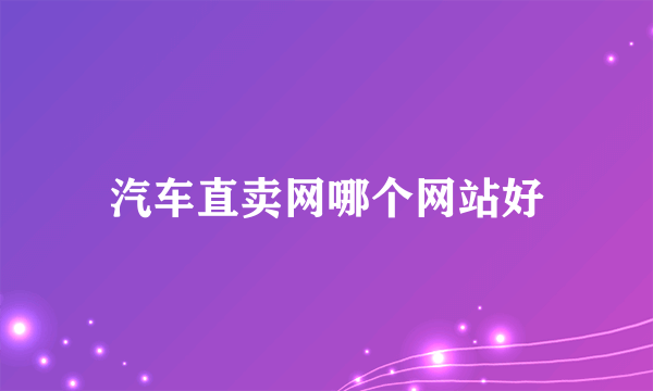 汽车直卖网哪个网站好