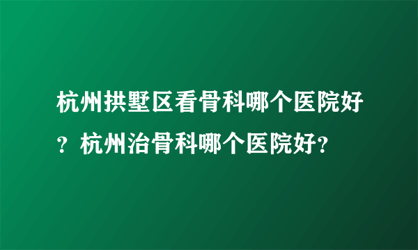 杭州拱墅区看骨科哪个医院好？杭州治骨科哪个医院好？