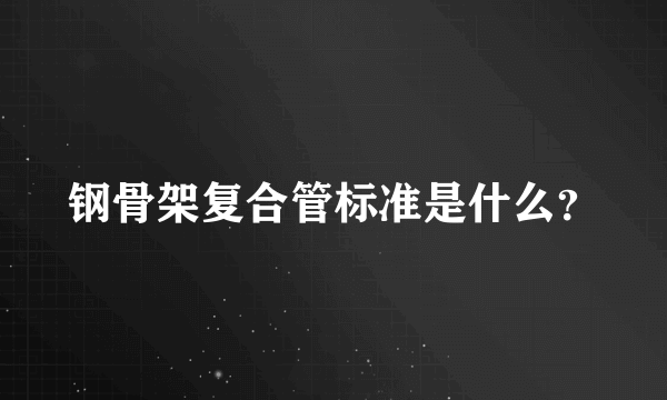 钢骨架复合管标准是什么？