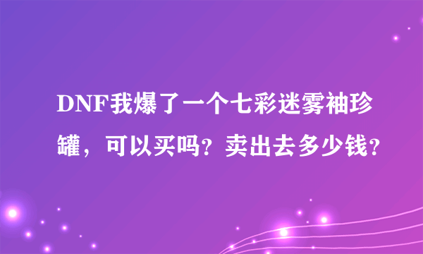 DNF我爆了一个七彩迷雾袖珍罐，可以买吗？卖出去多少钱？