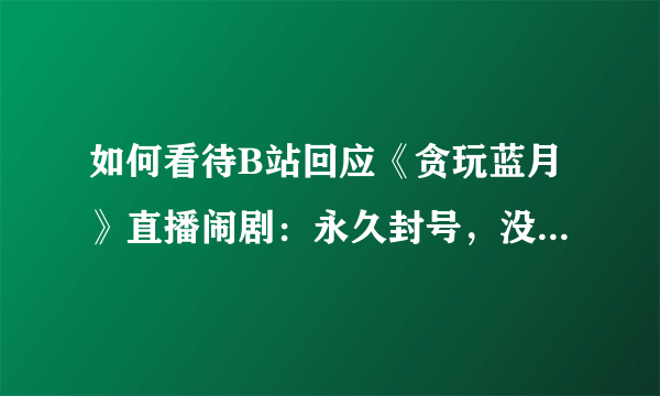 如何看待B站回应《贪玩蓝月》直播闹剧：永久封号，没有合作过？
