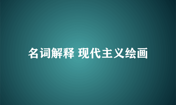 名词解释 现代主义绘画