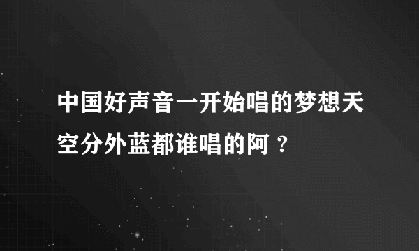 中国好声音一开始唱的梦想天空分外蓝都谁唱的阿 ?