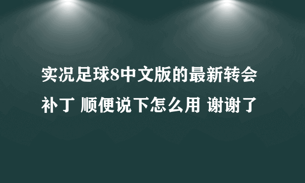 实况足球8中文版的最新转会补丁 顺便说下怎么用 谢谢了