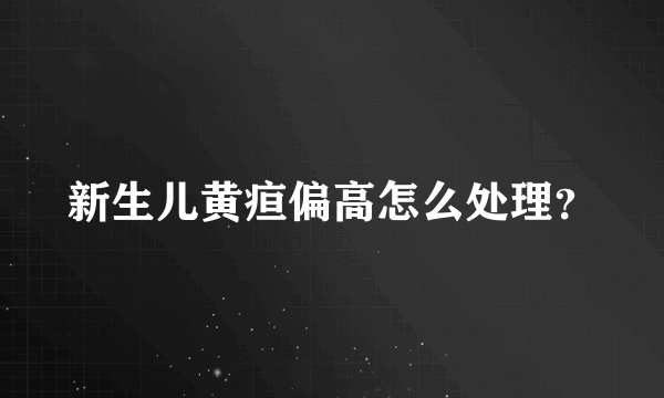 新生儿黄疸偏高怎么处理？