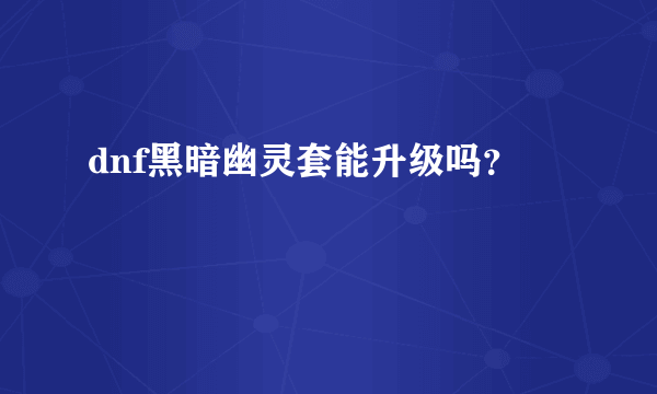 dnf黑暗幽灵套能升级吗？