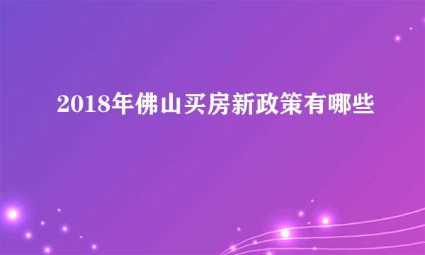 2018年佛山买房新政策有哪些