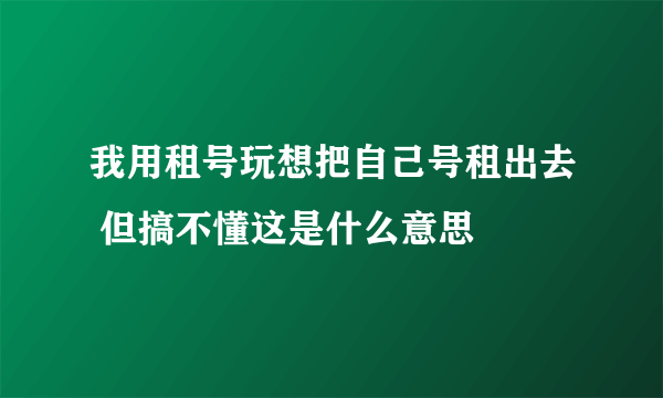 我用租号玩想把自己号租出去 但搞不懂这是什么意思
