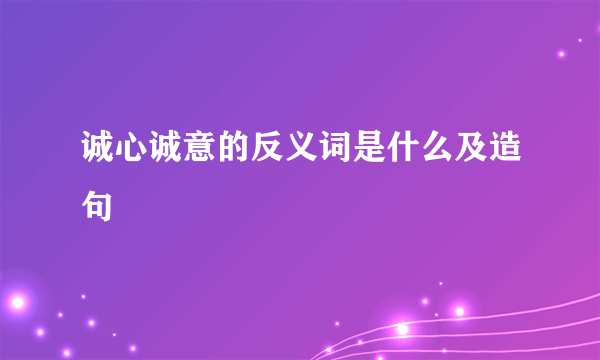 诚心诚意的反义词是什么及造句