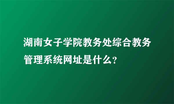 湖南女子学院教务处综合教务管理系统网址是什么？