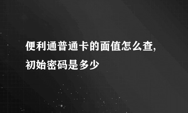 便利通普通卡的面值怎么查,初始密码是多少