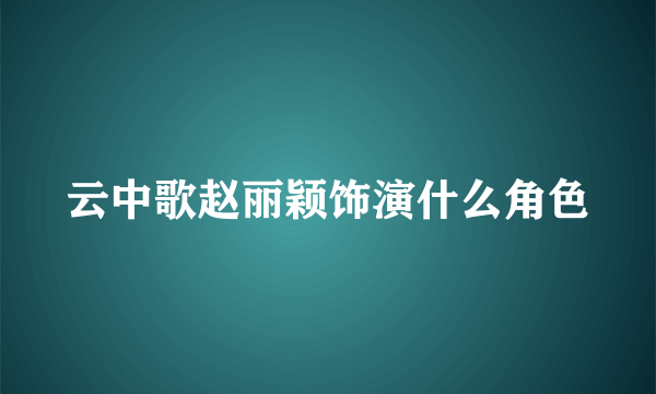 云中歌赵丽颖饰演什么角色