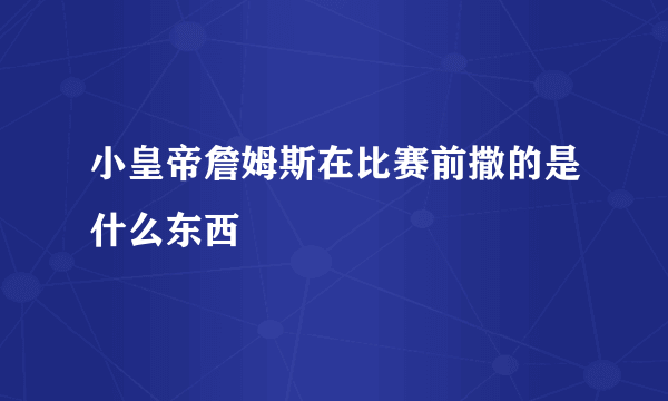 小皇帝詹姆斯在比赛前撒的是什么东西