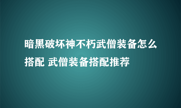 暗黑破坏神不朽武僧装备怎么搭配 武僧装备搭配推荐
