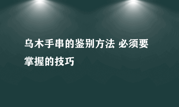 乌木手串的鉴别方法 必须要掌握的技巧