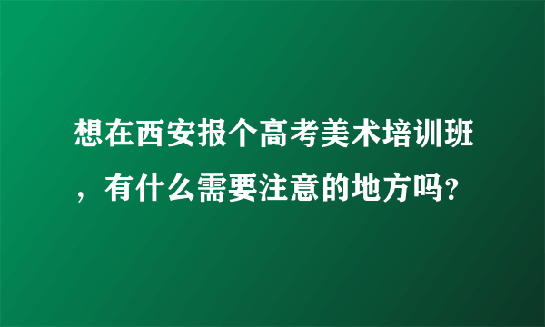 想在西安报个高考美术培训班，有什么需要注意的地方吗？