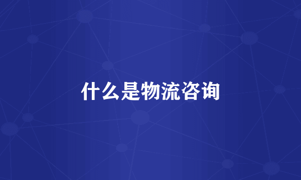 什么是物流咨询