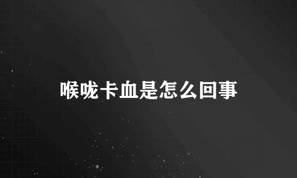 喉咙卡血是怎么回事