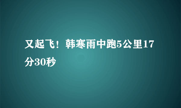 又起飞！韩寒雨中跑5公里17分30秒