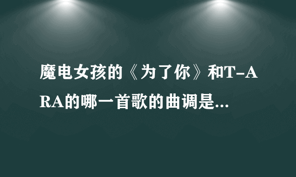 魔电女孩的《为了你》和T-ARA的哪一首歌的曲调是一样的？ 是故意抄袭还是？？