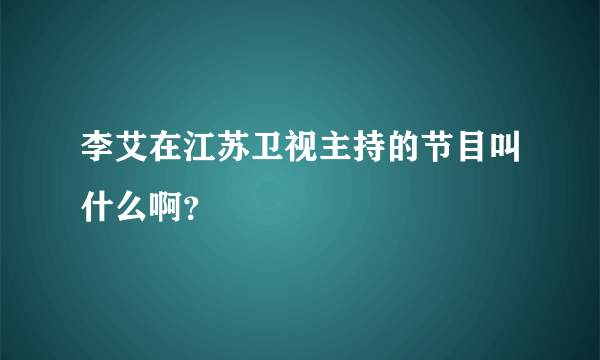 李艾在江苏卫视主持的节目叫什么啊？