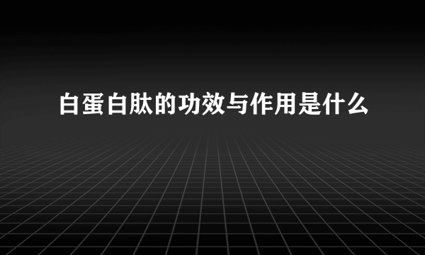 白蛋白肽的功效与作用是什么
