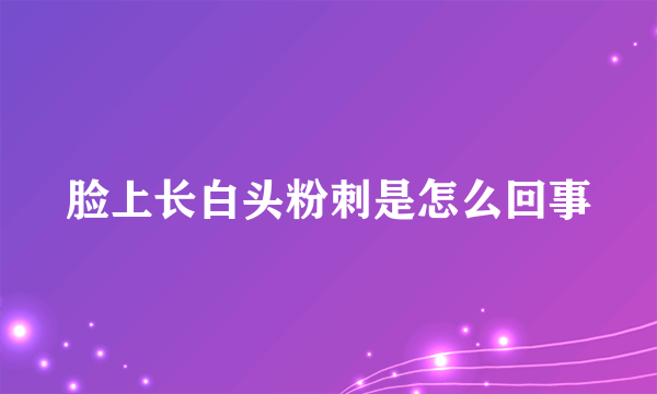 脸上长白头粉刺是怎么回事