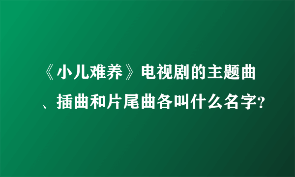 《小儿难养》电视剧的主题曲、插曲和片尾曲各叫什么名字？