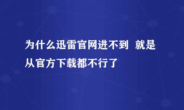 为什么迅雷官网进不到  就是从官方下载都不行了