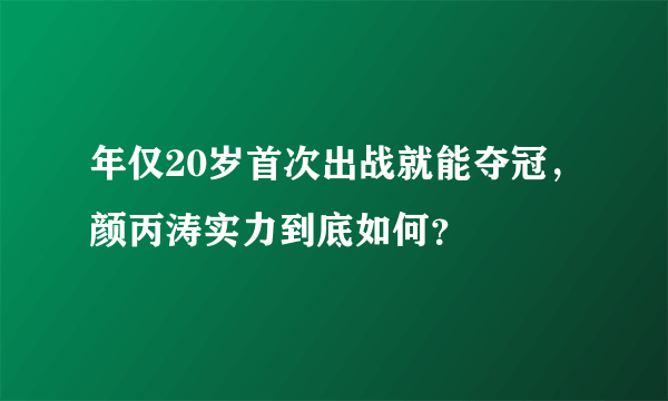 年仅20岁首次出战就能夺冠，颜丙涛实力到底如何？