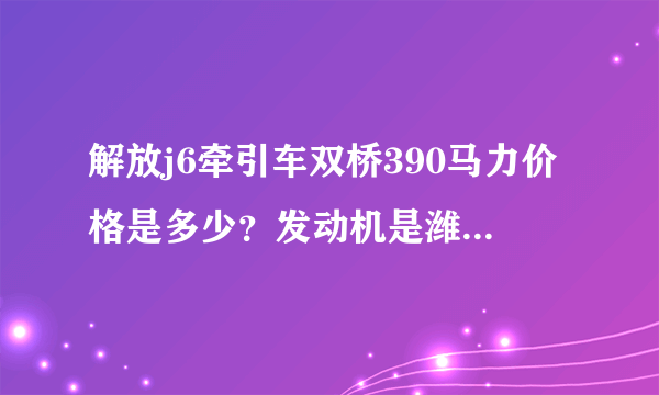 解放j6牵引车双桥390马力价格是多少？发动机是潍柴吗？谢谢？