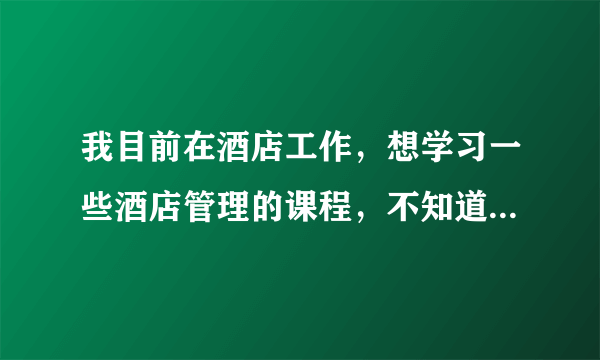 我目前在酒店工作，想学习一些酒店管理的课程，不知道是参加培训好还是去大学读业余比较好？