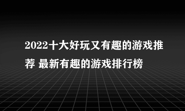2022十大好玩又有趣的游戏推荐 最新有趣的游戏排行榜