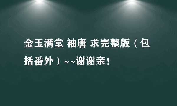 金玉满堂 袖唐 求完整版（包括番外）~~谢谢亲！
