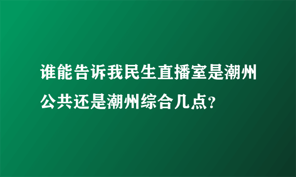 谁能告诉我民生直播室是潮州公共还是潮州综合几点？