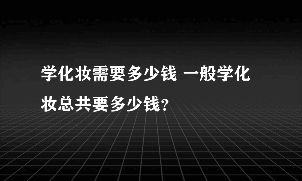 学化妆需要多少钱 一般学化妆总共要多少钱？