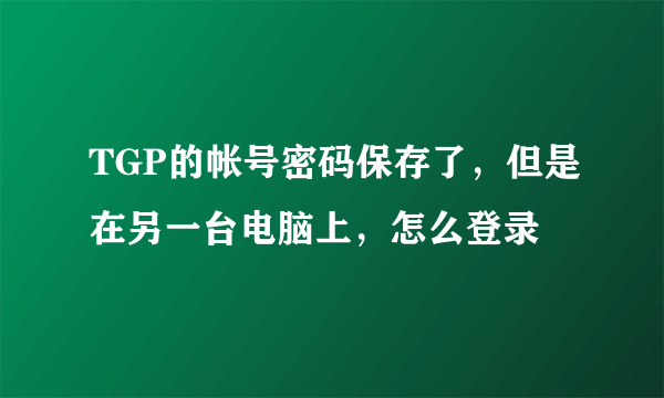 TGP的帐号密码保存了，但是在另一台电脑上，怎么登录